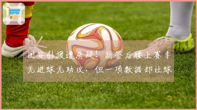 国安引援遭质疑！新签后腰上赛季无进球无助攻，但一项数据却让球迷刮目相看
