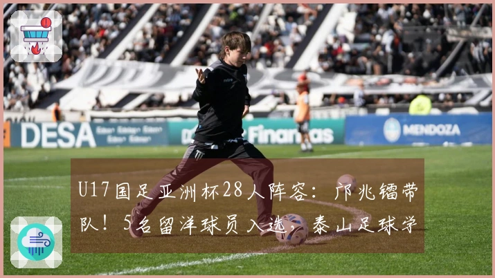 U17国足亚洲杯28人阵容：邝兆镭带队！5名留洋球员入选，泰山足球学校6人入围