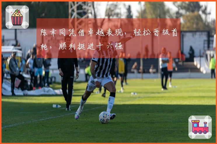 陈幸同凭借卓越表现，轻松晋级首轮，顺利挺进十六强