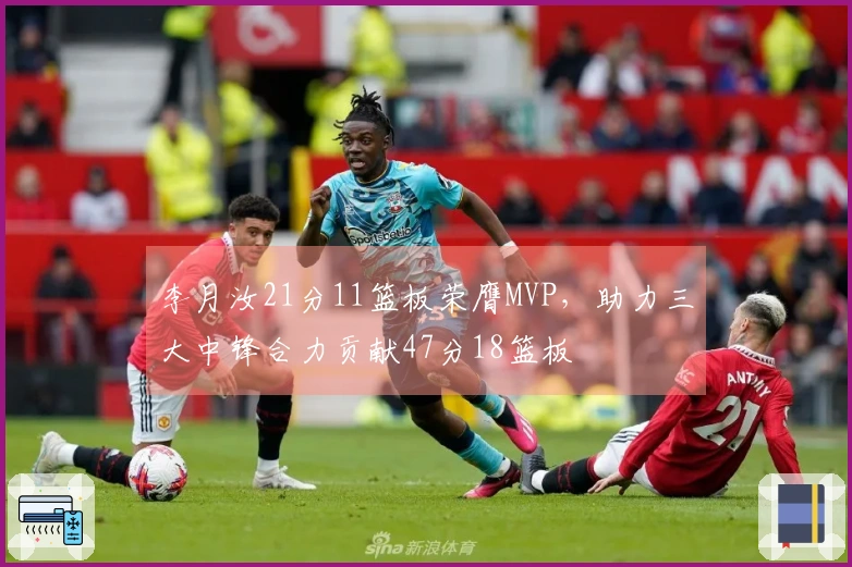 李月汝21分11篮板荣膺MVP，助力三大中锋合力贡献47分18篮板