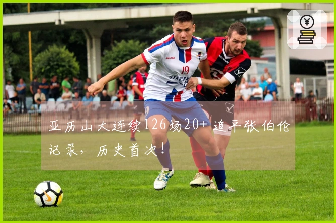 亚历山大连续126场20+ 追平张伯伦记录，历史首次！