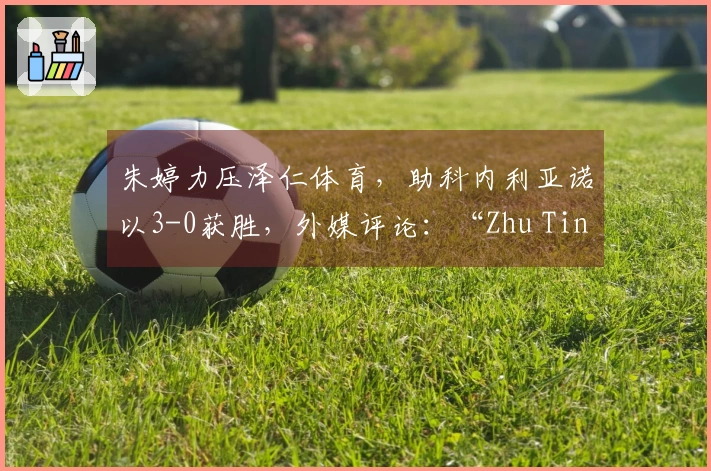 朱婷力压泽仁体育，助科内利亚诺以3-0获胜，外媒评论：“Zhu Ting令人惊叹”