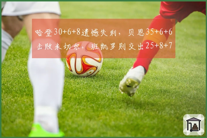 哈登30+6+8遗憾失利，贝恩35+6+6击败米切尔，班凯罗则交出25+8+7的佳绩