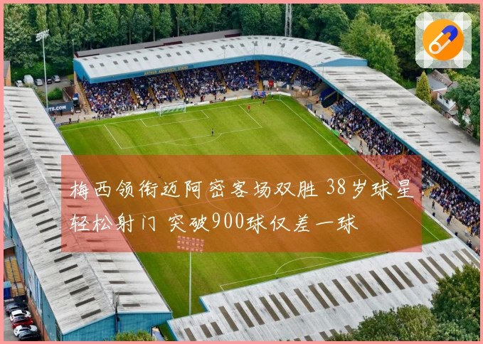 梅西领衔迈阿密客场双胜 38岁球星轻松射门 突破900球仅差一球