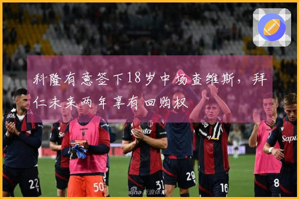 科隆有意签下18岁中场查维斯，拜仁未来两年享有回购权