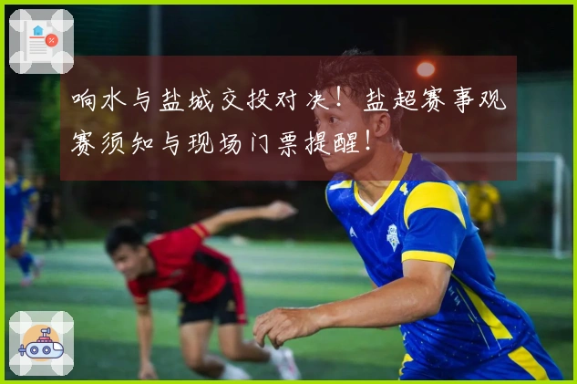 响水与盐城交投对决！盐超赛事观赛须知与现场门票提醒！