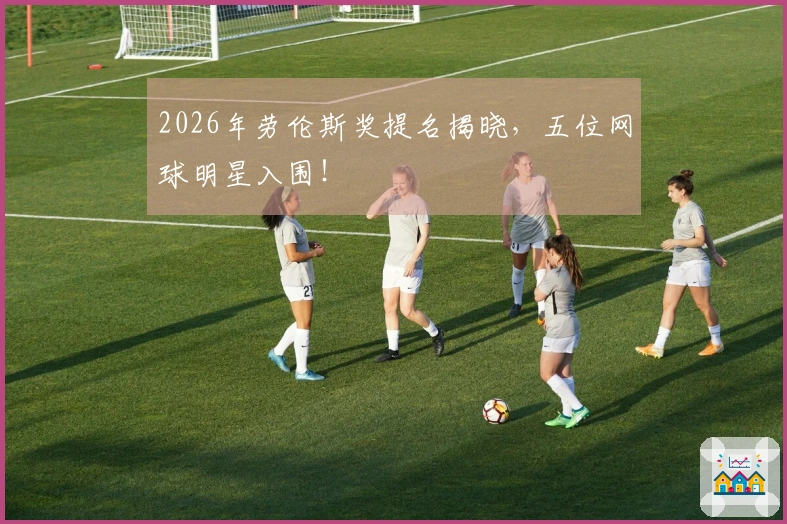 2026年劳伦斯奖提名揭晓，五位网球明星入围！