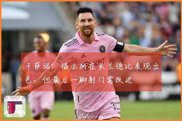 卡萨诺：福法纳在米兰德比表现出色，但最后一脚射门需改进