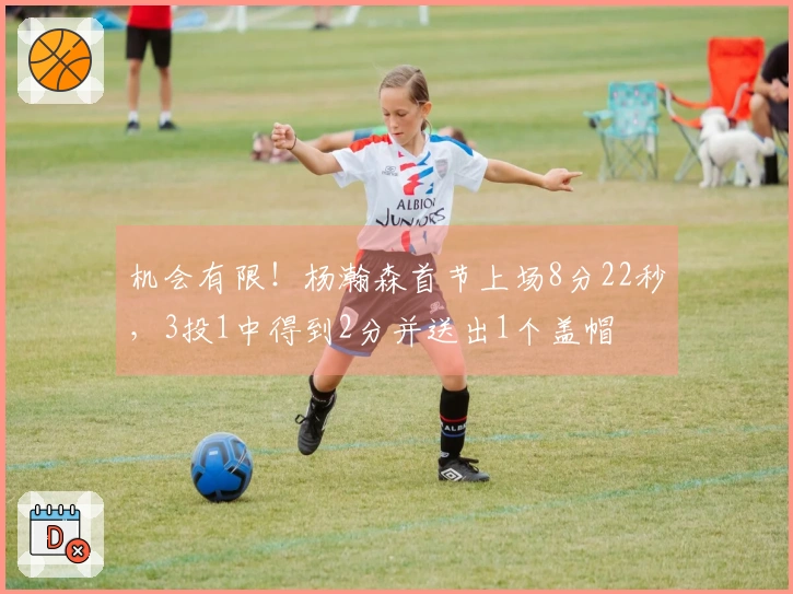 机会有限！杨瀚森首节上场8分22秒，3投1中得到2分并送出1个盖帽