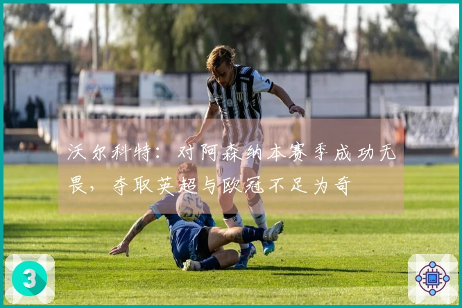 沃尔科特：对阿森纳本赛季成功无畏，夺取英超与欧冠不足为奇