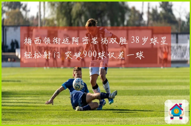 梅西领衔迈阿密客场双胜 38岁球星轻松射门 突破900球仅差一球