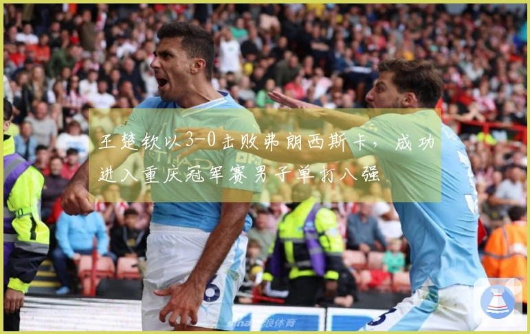 王楚钦以3-0击败弗朗西斯卡，成功进入重庆冠军赛男子单打八强