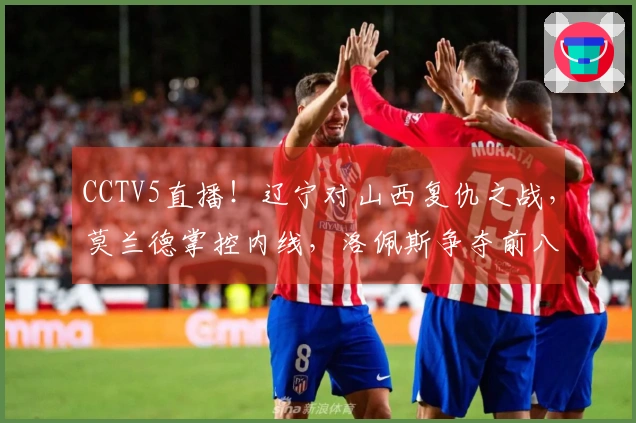CCTV5直播！辽宁对山西复仇之战，莫兰德掌控内线，洛佩斯争夺前八席位