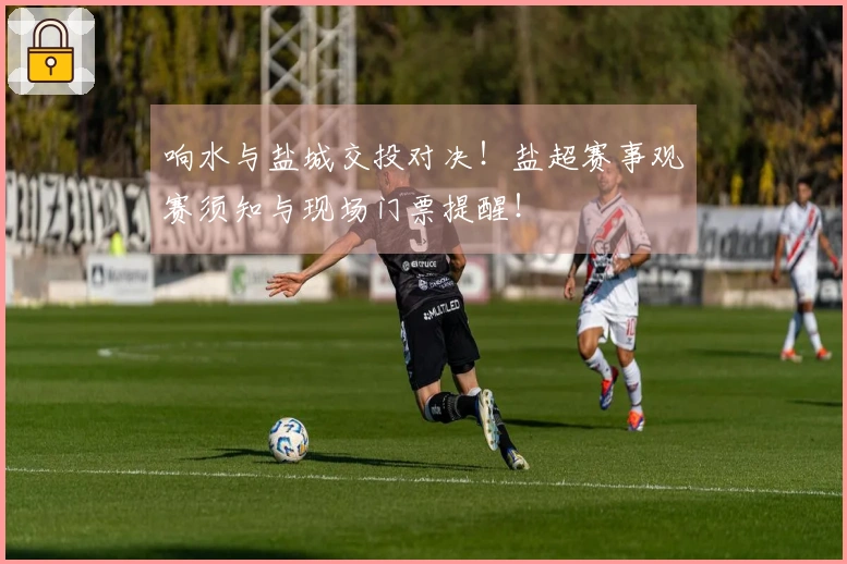 响水与盐城交投对决！盐超赛事观赛须知与现场门票提醒！