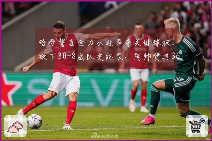 哈登誓言全力以赴争夺关键球权！砍下30+8成队史纪录，阿帅赞其36岁仍保持巅峰状态