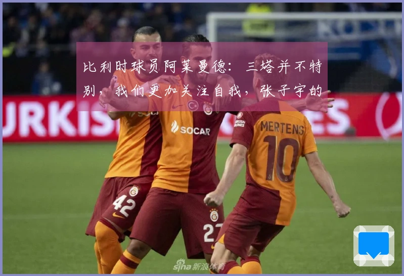 比利时球员阿莱曼德：三塔并不特别，我们更加关注自我，张子宇的未来将更加辉煌