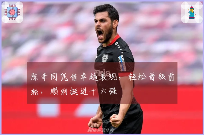 陈幸同凭借卓越表现，轻松晋级首轮，顺利挺进十六强