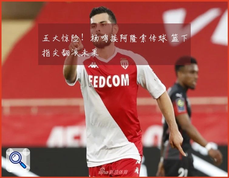 五大惊险！杨鸣接阿隆索传球 篮下指尖翻滚未果