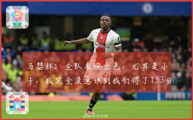 马瑟林：全队表现出色，尤其是小卡，我完全没意识到我们得了153分