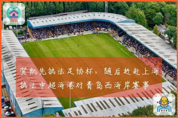 贺凯先执法足协杯，随后赶赴上海执法中超海港对青岛西海岸赛事