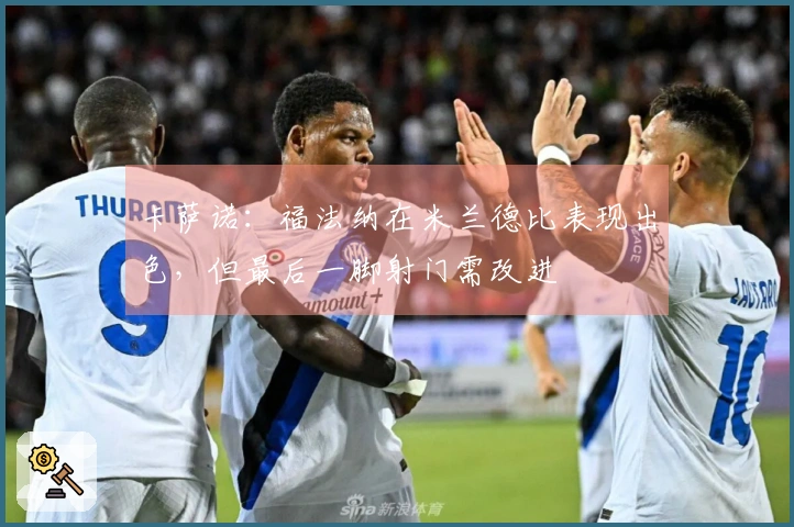 卡萨诺：福法纳在米兰德比表现出色，但最后一脚射门需改进