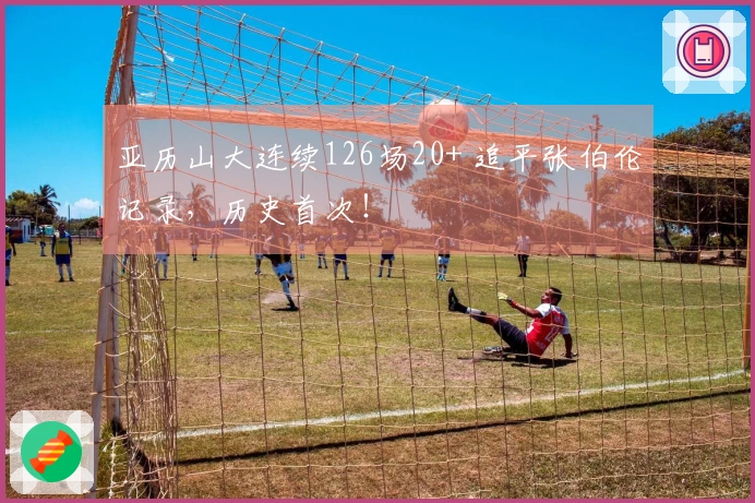 亚历山大连续126场20+ 追平张伯伦记录，历史首次！